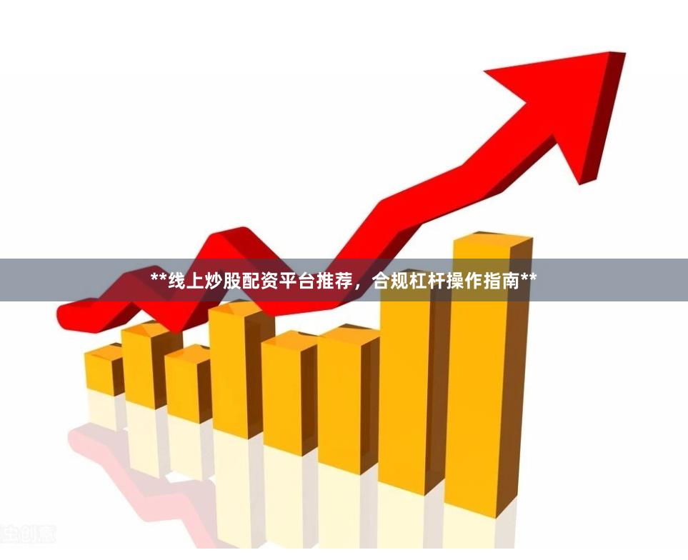 **线上炒股配资平台推荐，合规杠杆操作指南**