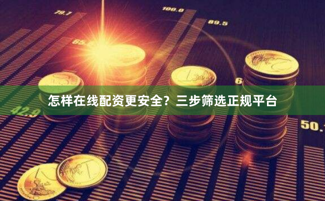 怎样在线配资更安全？三步筛选正规平台