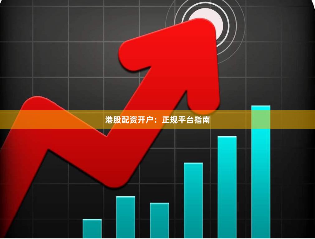 港股配资开户：正规平台指南