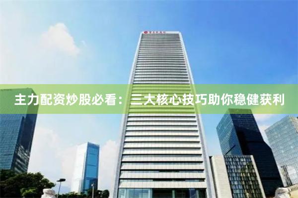 主力配资炒股必看：三大核心技巧助你稳健获利